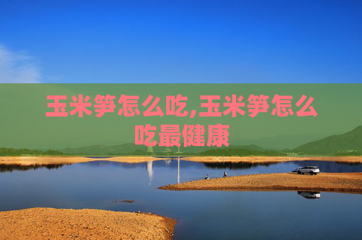 玉米笋怎么吃,玉米笋怎么吃最健康
