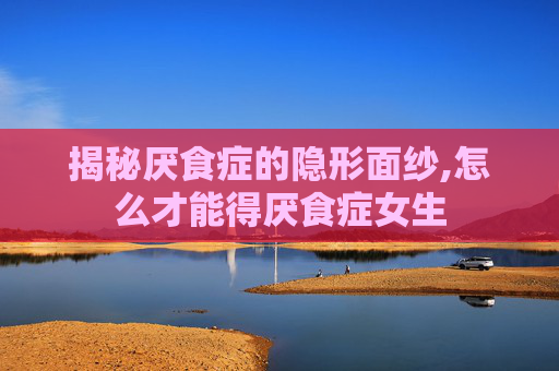 揭秘厌食症的隐形面纱,怎么才能得厌食症女生