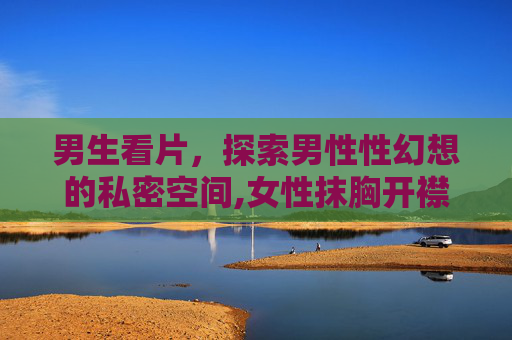 男生看片，探索男性性幻想的私密空间,女性抹胸开襟哺乳衣的注意事项