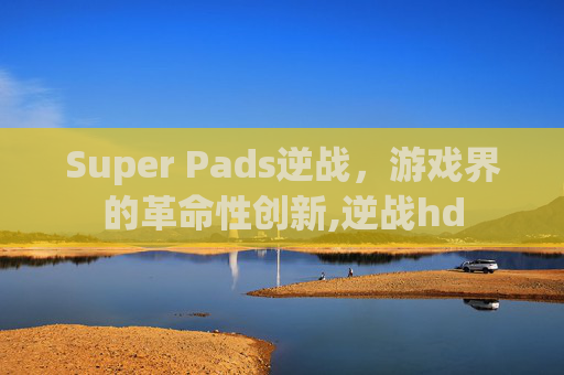 Super Pads逆战，游戏界的革命性创新,逆战hd