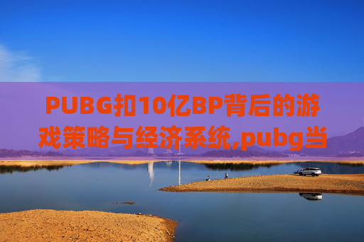 PUBG扣10亿BP背后的游戏策略与经济系统,pubg当时多少钱
