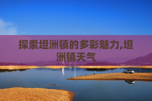 探索坦洲镇的多彩魅力,坦洲镇天气