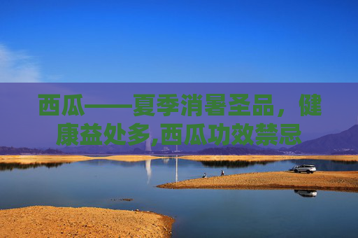 西瓜——夏季消暑圣品，健康益处多,西瓜功效禁忌