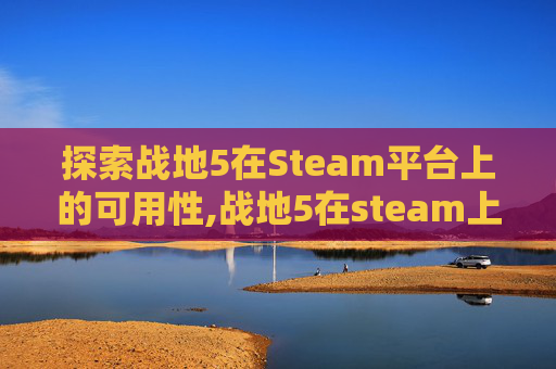 探索战地5在Steam平台上的可用性,战地5在steam上叫什么