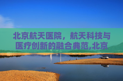 北京航天医院，航天科技与医疗创新的融合典范,北京航天医院主治什么病
