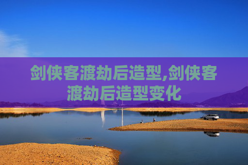 剑侠客渡劫后造型,剑侠客渡劫后造型变化