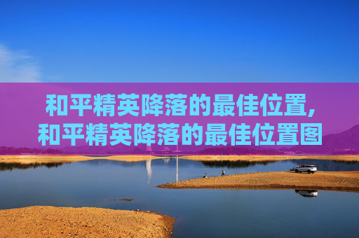 和平精英降落的最佳位置,和平精英降落的最佳位置图片