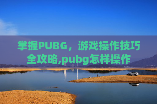 掌握PUBG，游戏操作技巧全攻略,pubg怎样操作