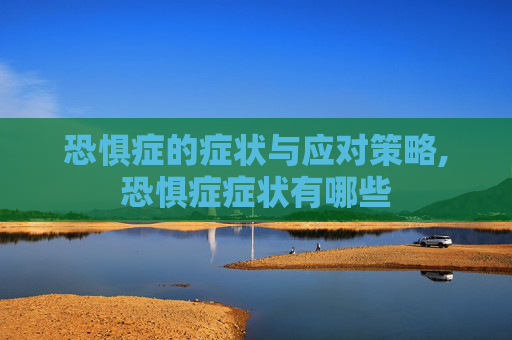 恐惧症的症状与应对策略,恐惧症症状有哪些