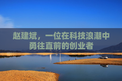 赵建斌，一位在科技浪潮中勇往直前的创业者