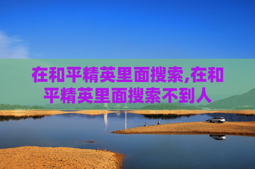 在和平精英里面搜索,在和平精英里面搜索不到人
