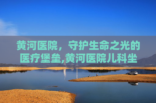 黄河医院，守护生命之光的医疗堡垒,黄河医院儿科坐诊表