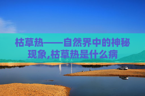 枯草热——自然界中的神秘现象,枯草热是什么病