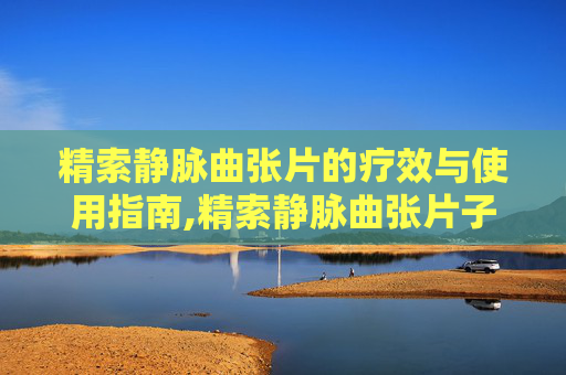 精索静脉曲张片的疗效与使用指南,精索静脉曲张片子