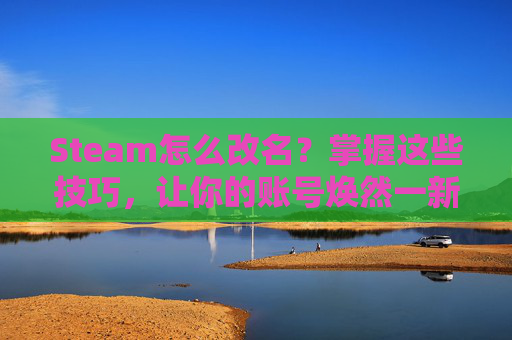 Steam怎么改名？掌握这些技巧，让你的账号焕然一新！,steam怎么改名称和头像