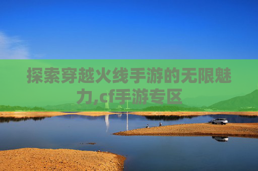 探索穿越火线手游的无限魅力,cf手游专区