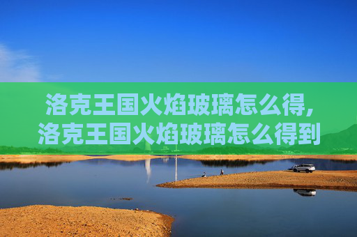 洛克王国火焰玻璃怎么得,洛克王国火焰玻璃怎么得到