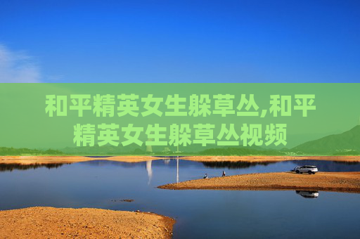 和平精英女生躲草丛,和平精英女生躲草丛视频