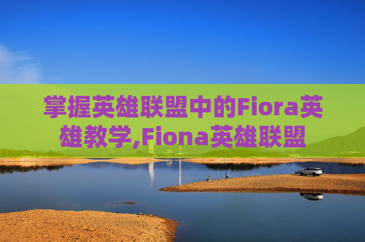 掌握英雄联盟中的Fiora英雄教学,Fiona英雄联盟