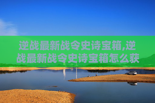 逆战最新战令史诗宝箱,逆战最新战令史诗宝箱怎么获得