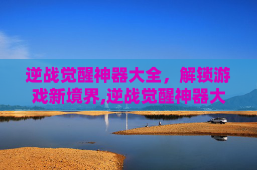 逆战觉醒神器大全，解锁游戏新境界,逆战觉醒神器大全最新
