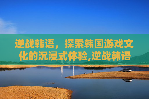逆战韩语，探索韩国游戏文化的沉浸式体验,逆战韩语歌