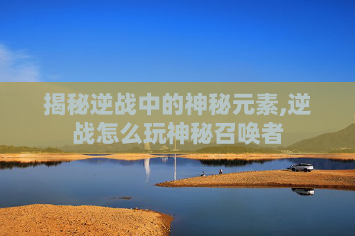 揭秘逆战中的神秘元素,逆战怎么玩神秘召唤者