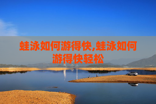 蛙泳如何游得快,蛙泳如何游得快轻松