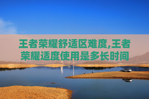 王者荣耀舒适区难度,王者荣耀适度使用是多长时间