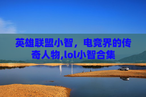 英雄联盟小智，电竞界的传奇人物,lol小智合集
