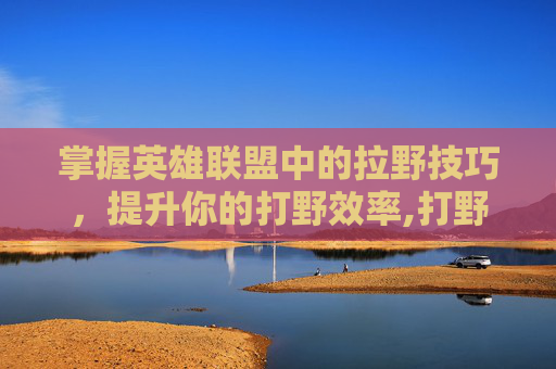 掌握英雄联盟中的拉野技巧，提升你的打野效率,打野怎么拉野怪