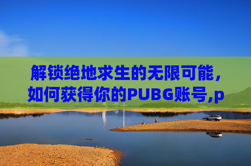 解锁绝地求生的无限可能，如何获得你的PUBG账号,pubg账号怎么获得