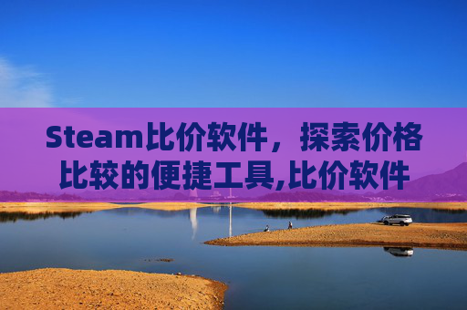 Steam比价软件，探索价格比较的便捷工具,比价软件十大排名