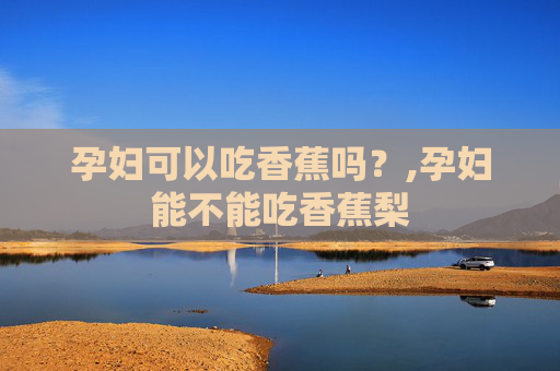 孕妇可以吃香蕉吗？,孕妇能不能吃香蕉梨