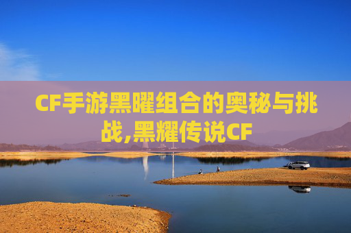 CF手游黑曜组合的奥秘与挑战,黑耀传说CF