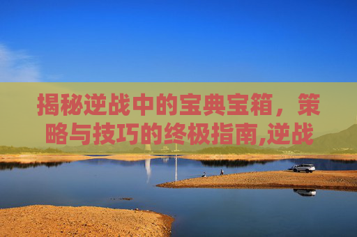 揭秘逆战中的宝典宝箱，策略与技巧的终极指南,逆战宝典宝箱有什么用