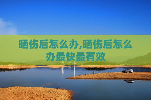 晒伤后怎么办,晒伤后怎么办最快最有效