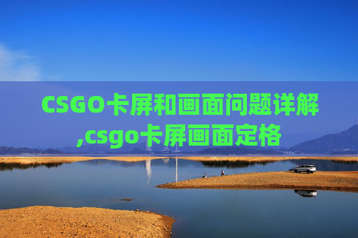 CSGO卡屏和画面问题详解,csgo卡屏画面定格