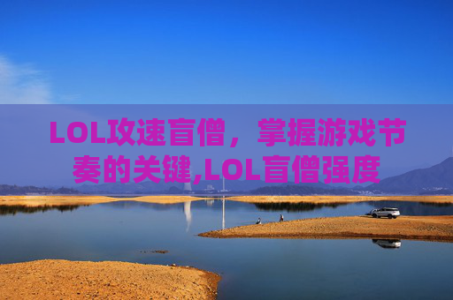 LOL攻速盲僧，掌握游戏节奏的关键,LOL盲僧强度