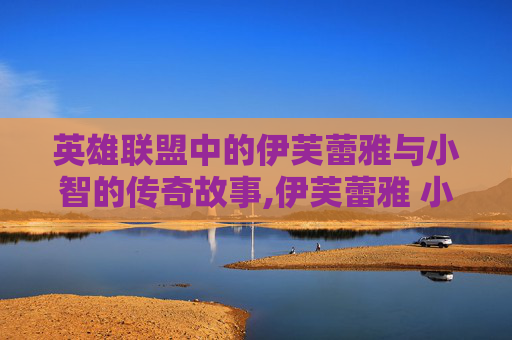 英雄联盟中的伊芙蕾雅与小智的传奇故事,伊芙蕾雅 小智