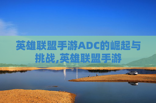 英雄联盟手游ADC的崛起与挑战,英雄联盟手游