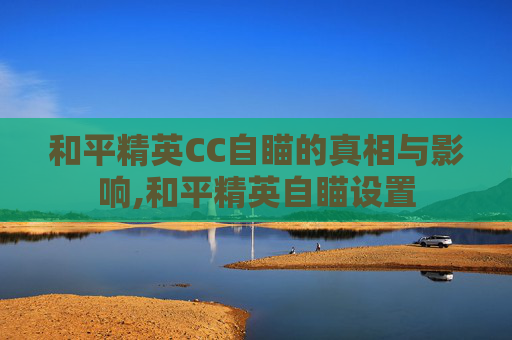 和平精英CC自瞄的真相与影响,和平精英自瞄设置
