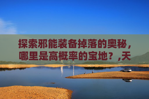探索邪能装备掉落的奥秘，哪里是高概率的宝地？,天津格林国际幼儿园学费