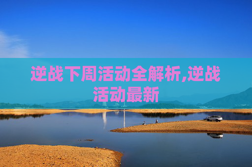 逆战下周活动全解析,逆战活动最新