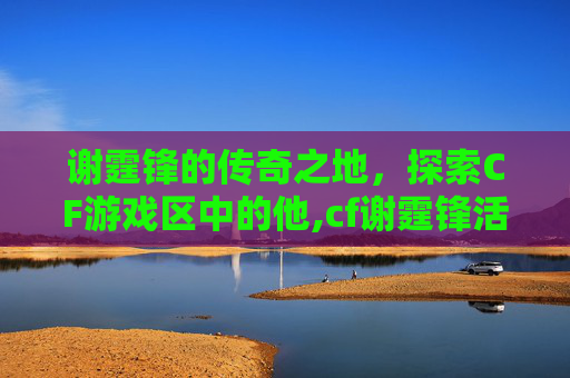 谢霆锋的传奇之地，探索CF游戏区中的他,cf谢霆锋活动
