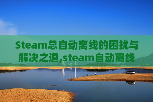 Steam总自动离线的困扰与解决之道,steam自动离线在哪关