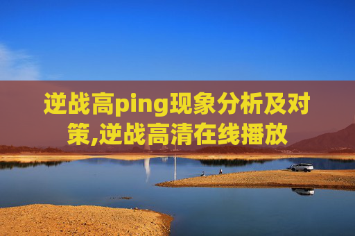 逆战高ping现象分析及对策,逆战高清在线播放