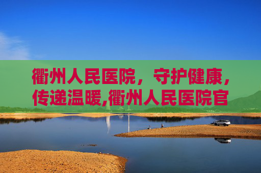衢州人民医院，守护健康，传递温暖,衢州人民医院官网