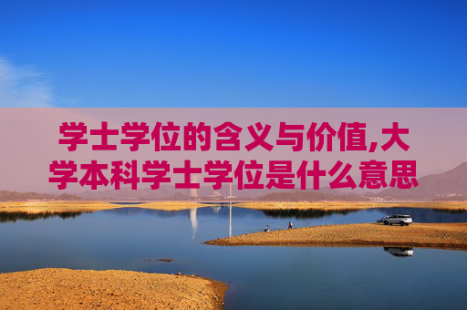 学士学位的含义与价值,大学本科学士学位是什么意思