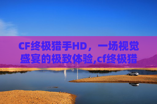 CF终极猎手HD，一场视觉盛宴的极致体验,cf终极猎手幻影猎人怎么用